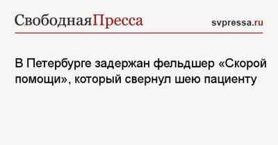 В Петербурге задержан фельдшер «Скорой помощи», который свернул шею пациенту - svpressa.ru - Санкт-Петербург