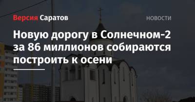 Новую дорогу в Солнечном-2 за 86 миллионов собираются построить к осени - nversia.ru - Саратов
