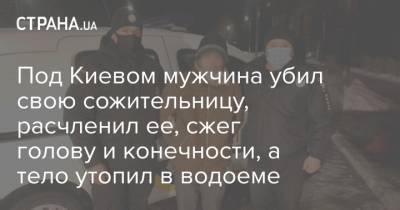 Под Киевом мужчина убил свою сожительницу, расчленил ее, сжег голову и конечности, а тело утопил в водоеме - strana.ua - Киев