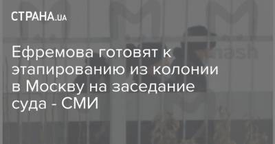 Михаил Ефремов - Ефремова готовят к этапированию из колонии в Москву на заседание суда - СМИ - strana.ua - Москва - Белгород