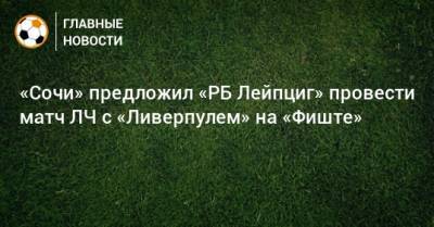 «Сочи» предложил «РБ Лейпциг» провести матч ЛЧ с «Ливерпулем» на «Фиште» - bombardir.ru - Англия - Сочи - Будапешт