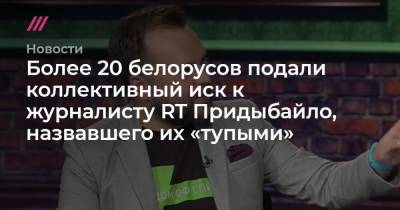 Более 20 белорусов подали коллективный иск к журналисту RT Придыбайло, назвавшего их «тупыми» - tvrain.ru - Санкт-Петербург - Приморье край