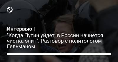 Владимир Путин - Алексей Навальный - Интервью | "Когда Путин уйдет, в России начнется чистка элит". Разговор с политологом Гельманом - liga.net - Санкт-Петербург - Хельсинки