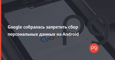 Google собралась запретить сбор персональных данных на Android - thepage.ua - Sandbox