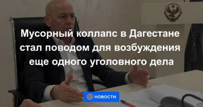 Мусорный коллапс в Дагестане стал поводом для возбуждения еще одного уголовного дела - news.mail.ru - респ. Дагестан
