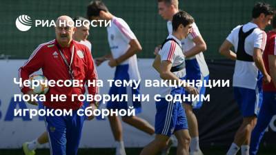 Станислав Черчесов - Сергей Астахов - Эдуард Безуглов - Черчесов: на тему вакцинации пока не говорил ни с одним игроком сборной - ria.ru - Молдавия - Турция - Сербия