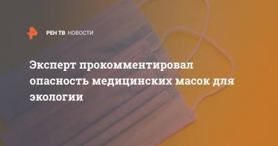 Эксперт прокомментировал опасность медицинских масок для экологии - ren.tv - Москва