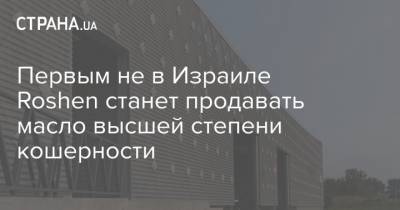 Петр Порошенко - Первым не в Израиле Roshen станет продавать масло высшей степени кошерности - strana.ua - Иерусалим