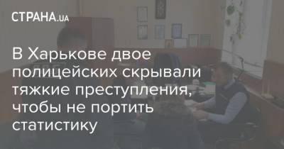 В Харькове двое полицейских скрывали тяжкие преступления, чтобы не портить статистику - strana.ua - Одесса - Харьков