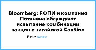 Владимир Потанин - Bloomberg: РФПИ и компания Потанина обсуждают испытание комбинации вакцин c китайской CanSino - forbes.ru