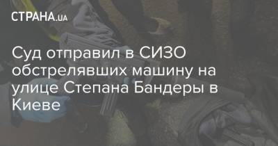 Суд отправил в СИЗО обстрелявших машину на улице Степана Бандеры в Киеве - strana.ua - Киев - Киевская обл.
