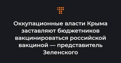 Антон Кориневич - Оккупационные власти Крыма заставляют бюджетников вакцинироваться российской вакциной — представитель Зеленского - hromadske.ua - Крым