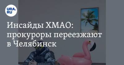 Инсайды ХМАО: прокуроры переезжают в Челябинск - ura.news - Челябинск - Сургут - Югра - Нижневартовск
