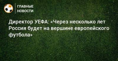 Александр Дюков - Директор УЕФА: «Через несколько лет Россия будет на вершине европейского футбола» - bombardir.ru