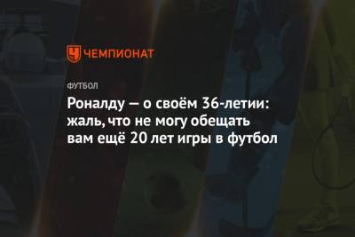 Криштиану Роналду - Роналду — о своём 36-летии: жаль, что не могу обещать вам ещё 20 лет игры в футбол - championat.com - Португалия - Мадрид - Лиссабон