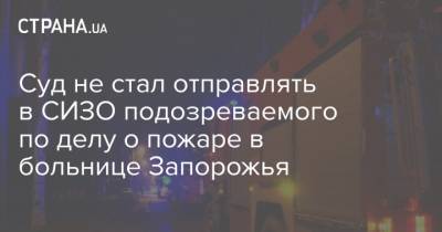 Суд не стал отправлять в СИЗО подозреваемого по делу о пожаре в больнице Запорожья - strana.ua - Запорожская обл. - Запорожье