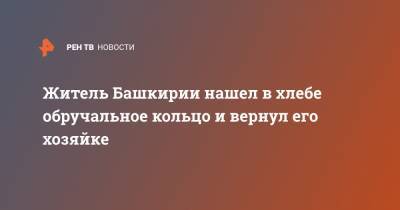 Житель Башкирии нашел в хлебе обручальное кольцо и вернул его хозяйке - ren.tv - Башкирия