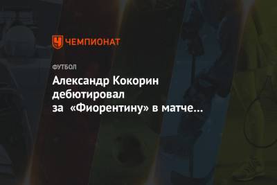 Александр Кокорин - Александр Кокорин дебютировал за «Фиорентину» в матче с «Интером» - championat.com