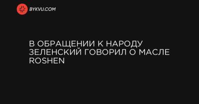 Петр Порошенко - В обращении к народу Зеленский говорил о масле Roshen - bykvu.com