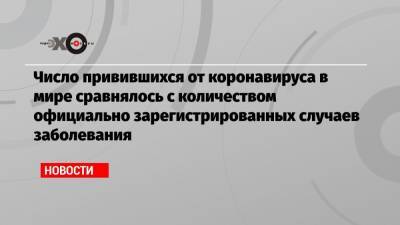 Тедрос Гебрейесус - Число привившихся от коронавируса в мире сравнялось с количеством официально зарегистрированных случаев заболевания - echo.msk.ru - США - Англия - Эмираты