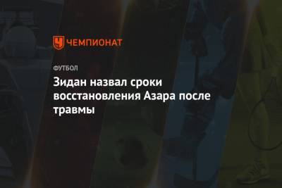 Эден Азар - Зинедин Зидан - Зидан назвал сроки восстановления Азара после травмы - championat.com - Мадрид