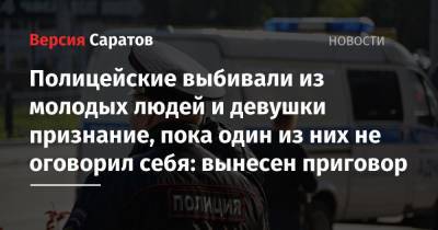 Полицейские выбивали из молодых людей и девушки признание, пока один из них не оговорил себя: вынесен приговор - nversia.ru - Балаково