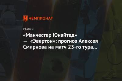 Карло Анчелотти - Алексей Смирнов - «Манчестер Юнайтед» — «Эвертон»: прогноз Алексея Смирнова на матч 23-го тура АПЛ - championat.com - Англия