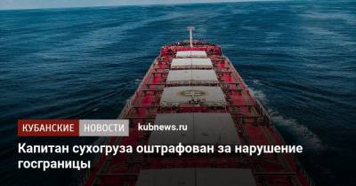 Капитан сухогруза оштрафован за нарушение госграницы - kubnews.ru - Краснодарский край - Маршалловы Острова - Черное Море