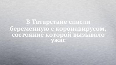 В Татарстане спасли беременную с коронавирусом, состояние которой вызывало ужас - chelny-izvest.ru - респ. Татарстан - Казань