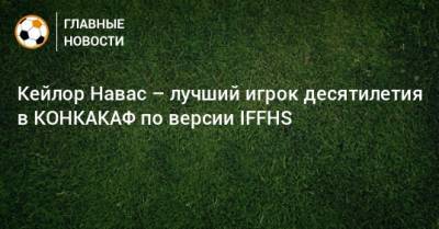 Кейлор Навас – лучший игрок десятилетия в КОНКАКАФ по версии IFFHS - bombardir.ru - США - Мексика - Лос-Анджелес - Коста Рика