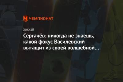 Андрей Василевский - Михаил Сергачев - Сергачёв: никогда не знаешь, какой фокус Василевский вытащит из своей волшебной шляпы - championat.com