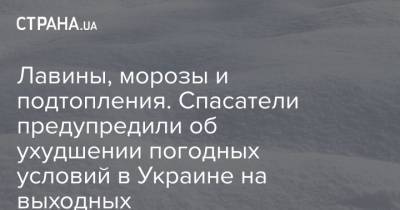 Лавины, морозы и подтопления. Спасатели предупредили об ухудшении погодных условий в Украине на выходных - strana.ua - Киевская обл. - Ивано-Франковская обл. - Волынская обл. - Кировоградская обл. - Винницкая обл. - Черкасская обл. - Житомирская обл. - Львовская обл. - Закарпатская обл.