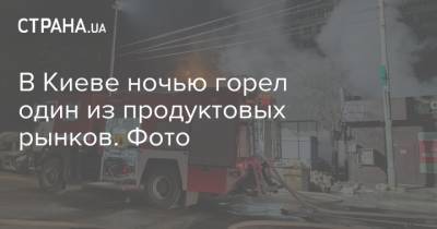 В Киеве ночью горел один из продуктовых рынков. Фото - strana.ua - Киев - район Святошинский