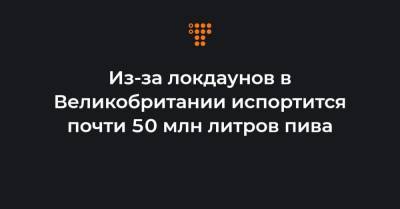 Из-за локдаунов в Великобритании испортится почти 50 млн литров пива - hromadske.ua - Англия