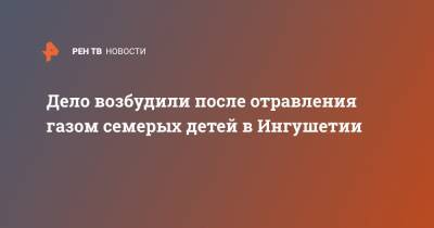 Дело возбудили после отравления газом семерых детей в Ингушетии - ren.tv - респ. Ингушетия