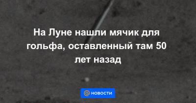 На Луне нашли мячик для гольфа, оставленный там 50 лет назад - news.mail.ru - США