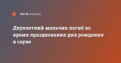 Двухлетний мальчик погиб во время празднования дня рождения в сауне - ren.tv - Новосибирск - респ. Алтай