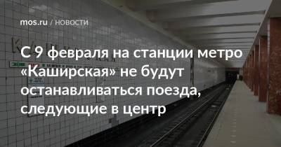 С 9 февраля на станции метро «Каширская» не будут останавливаться поезда, следующие в центр - mos.ru