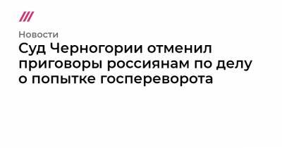 Владимир Попов - Суд Черногории отменил приговоры россиянам по делу о попытке госпереворота - tvrain.ru - Сербия - Черногория