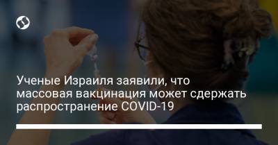 Ученые Израиля заявили, что массовая вакцинация может сдержать распространение COVID-19 - liga.net