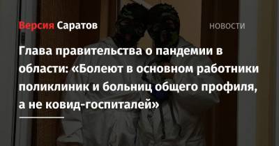 Роман Бусаргин - Глава правительства о пандемии в области: «Болеют в основном работники поликлиник и больниц общего профиля, а не ковид-госпиталей» - nversia.ru - Саратовская обл.