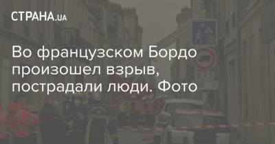 Во французском Бордо произошел взрыв, пострадали люди. Фото - strana.ua - Австрия - Франция - Никополь