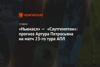 Артур Петросьян - «Ньюкасл» — «Саутгемптон»: прогноз Артура Петросьяна на матч 23-го тура АПЛ - championat.com