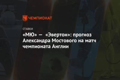 Александр Мостовой - «МЮ» — «Эвертон»: прогноз Александра Мостового на матч чемпионата Англии - championat.com - Англия
