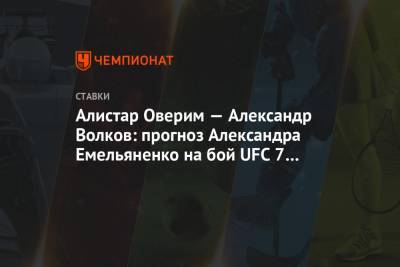 Александр Волков - Александр Емельяненко - Алистар Оверим — Александр Волков: прогноз Александра Емельяненко на бой UFC 7 февраля - championat.com