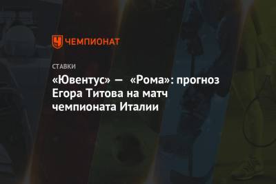 Егор Титов - «Ювентус» — «Рома»: прогноз Егора Титова на матч чемпионата Италии - championat.com
