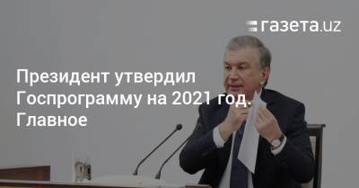 Президент утвердил Госпрограмму на 2021 год. Главное - gazeta.uz - Узбекистан