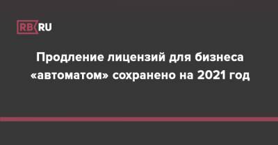 Продление лицензий для бизнеса «автоматом» сохранено на 2021 год - rb.ru - Россия