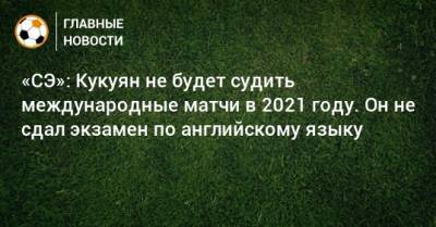 Павел Кукуян - «СЭ»: Кукуян не будет судить международные матчи в 2021 году. Он не сдал экзамен по английскому языку - bombardir.ru