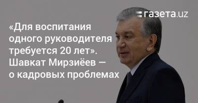 Шавкат Мирзиеев - «Для воспитания одного руководителя требуется 20 лет». Шавкат Мирзиёев — о кадровых проблемах - gazeta.uz